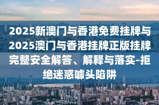 2025新澳門與香港免費(fèi)掛牌與2025澳門與香港掛牌正版掛牌完整安全解答、解釋與落實(shí)-拒絕迷惑噱頭陷阱