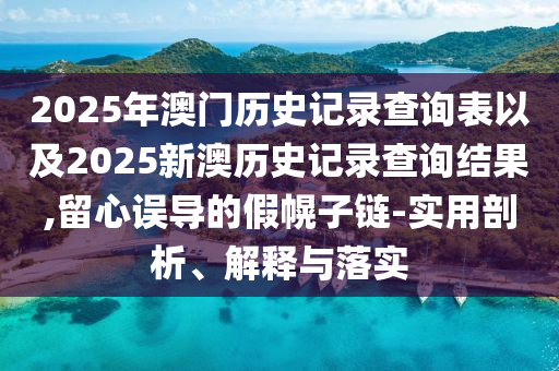 2025年澳門歷史記錄查詢表以及2025新澳歷史記錄查詢結(jié)果,留心誤導的假幌子鏈-實用剖析、解釋與落實
