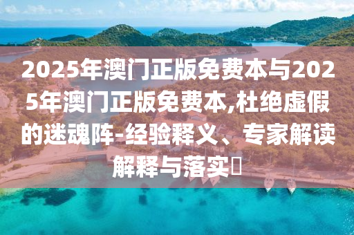 2025年澳門正版免費本與2025年澳門正版免費本,杜絕虛假的迷魂陣-經(jīng)驗釋義、專家解讀解釋與落實?