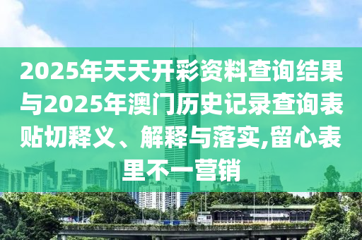 2025年天天開彩資料查詢結(jié)果與2025年澳門歷史記錄查詢表貼切釋義、解釋與落實(shí),留心表里不一營銷