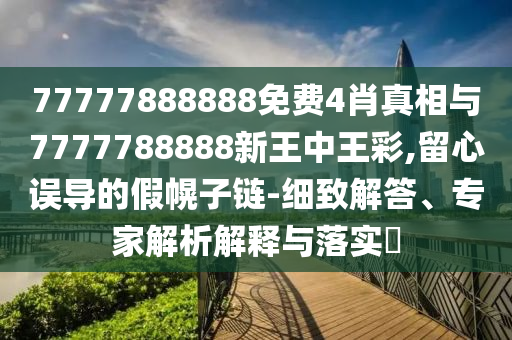 77777888888免費(fèi)4肖真相與7777788888新王中王彩,留心誤導(dǎo)的假幌子鏈-細(xì)致解答、專家解析解釋與落實(shí)?