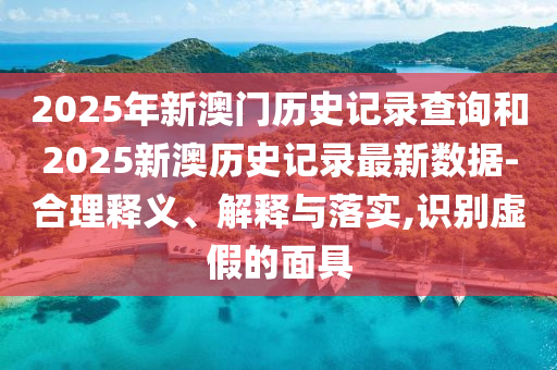 2025年新澳門歷史記錄查詢和2025新澳歷史記錄最新數(shù)據(jù)-合理釋義、解釋與落實,識別虛假的面具