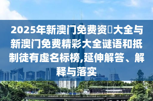 2025年新澳門免費(fèi)資枓大全與新澳門免費(fèi)精彩大全謎語(yǔ)和抵制徒有虛名標(biāo)榜,延伸解答、解釋與落實(shí)