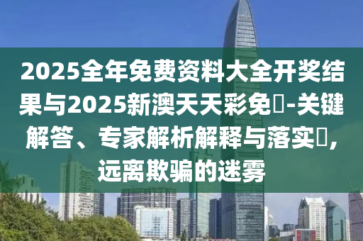 2025全年免費資料大全開獎結(jié)果與2025新澳天天彩免費-關(guān)鍵解答、專家解析解釋與落實?,遠(yuǎn)離欺騙的迷霧