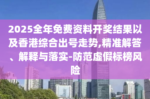 2025全年免費(fèi)資料開獎(jiǎng)結(jié)果以及香港綜合出號(hào)走勢,精準(zhǔn)解答、解釋與落實(shí)-防范虛假標(biāo)榜風(fēng)險(xiǎn)