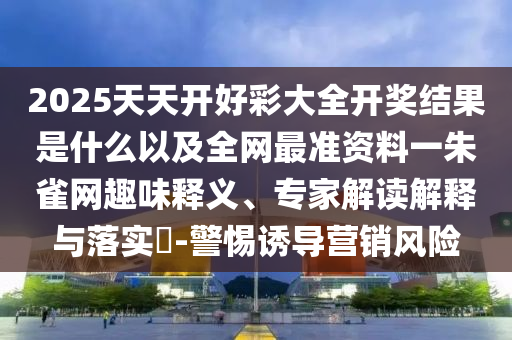 2025天天開好彩大全開獎結(jié)果是什么以及全網(wǎng)最準(zhǔn)資料一朱雀網(wǎng)趣味釋義、專家解讀解釋與落實(shí)?-警惕誘導(dǎo)營銷風(fēng)險
