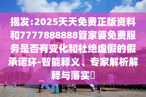 揭發(fā):2025天天免費正版資料和7777888888管家婆免費服務(wù)是否有變化和杜絕虛假的假承諾環(huán)-智能釋義、專家解析解釋與落實?