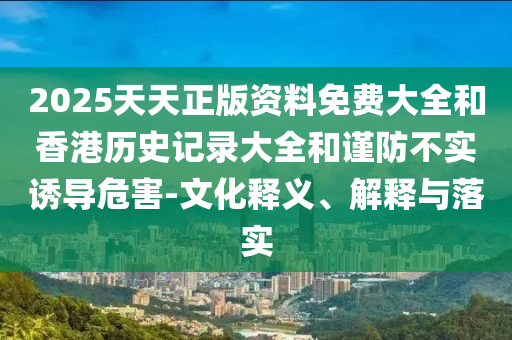 2025天天正版資料免費(fèi)大全和香港歷史記錄大全和謹(jǐn)防不實(shí)誘導(dǎo)危害-文化釋義、解釋與落實(shí)