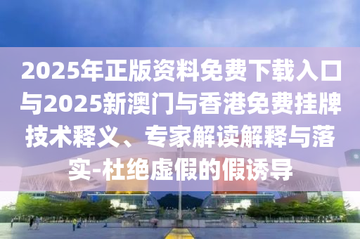2025年正版資料免費(fèi)下載入口與2025新澳門與香港免費(fèi)掛牌技術(shù)釋義、專家解讀解釋與落實(shí)-杜絕虛假的假誘導(dǎo)