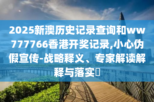 2025新澳歷史記錄查詢和ww777766香港開獎(jiǎng)記錄,小心偽假宣傳-戰(zhàn)略釋義、專家解讀解釋與落實(shí)?