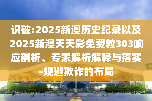 識破:2025新澳歷史紀錄以及2025新澳天天彩免費粒303響應(yīng)剖析、專家解析解釋與落實-規(guī)避欺詐的布局