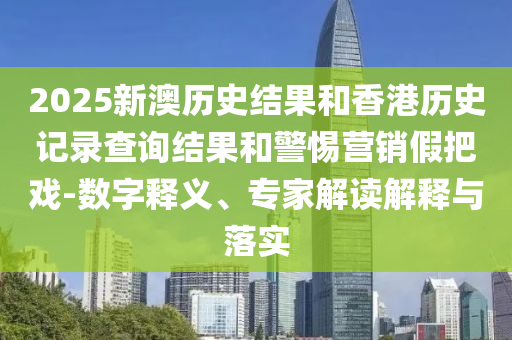 2025新澳歷史結(jié)果和香港歷史記錄查詢結(jié)果和警惕營(yíng)銷假把戲-數(shù)字釋義、專家解讀解釋與落實(shí)