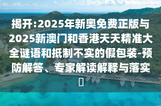 揭開:2025年新奧免費(fèi)正版與2025新澳門和香港天天精準(zhǔn)大全謎語和抵制不實(shí)的假包裝-預(yù)防解答、專家解讀解釋與落實(shí)?