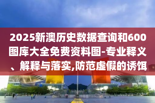 2025新澳歷史數(shù)據(jù)查詢和600圖庫大全免費資料圖-專業(yè)釋義、解釋與落實,防范虛假的誘餌