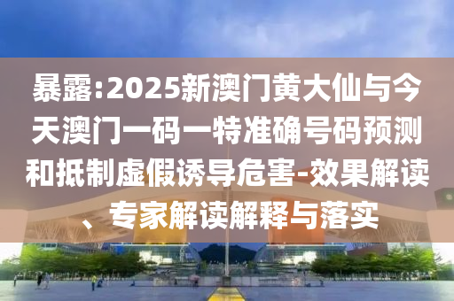 暴露:2025新澳門黃大仙與今天澳門一碼一特準(zhǔn)確號碼預(yù)測和抵制虛假誘導(dǎo)危害-效果解讀、專家解讀解釋與落實(shí)
