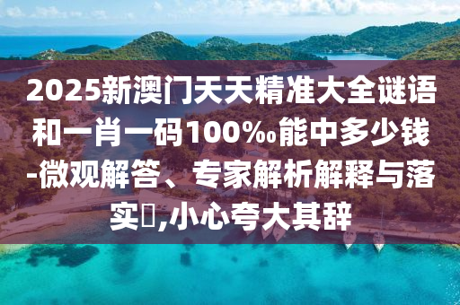 2025新澳門天天精準(zhǔn)大全謎語和一肖一碼100‰能中多少錢-微觀解答、專家解析解釋與落實(shí)?,小心夸大其辭