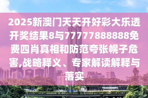 2025新澳門天天開好彩大樂透開獎結(jié)果8與77777888888免費四肖真相和防范夸張幌子危害,戰(zhàn)略釋義、專家解讀解釋與落實