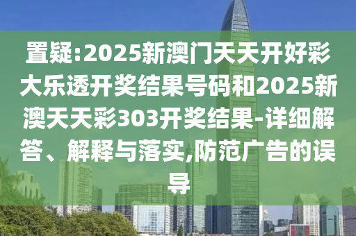置疑:2025新澳門天天開好彩大樂透開獎(jiǎng)結(jié)果號碼和2025新澳天天彩303開獎(jiǎng)結(jié)果-詳細(xì)解答、解釋與落實(shí),防范廣告的誤導(dǎo)