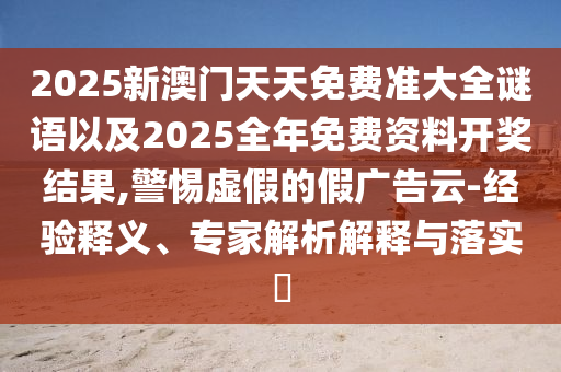 2025新澳門天天免費(fèi)準(zhǔn)大全謎語以及2025全年免費(fèi)資料開獎(jiǎng)結(jié)果,警惕虛假的假廣告云-經(jīng)驗(yàn)釋義、專家解析解釋與落實(shí)?