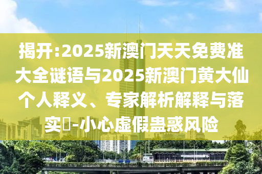 揭開:2025新澳門天天免費準大全謎語與2025新澳門黃大仙個人釋義、專家解析解釋與落實?-小心虛假蠱惑風(fēng)險