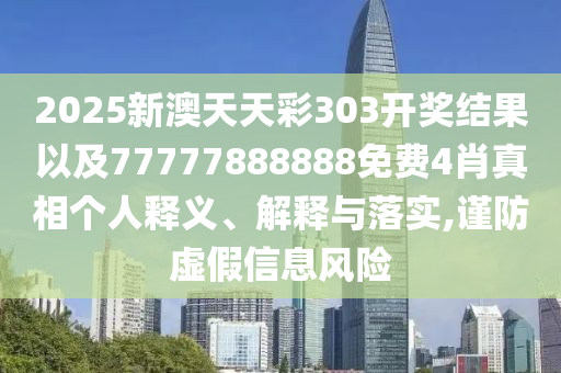 2025新澳天天彩303開獎結果以及77777888888免費4肖真相個人釋義、解釋與落實,謹防虛假信息風險