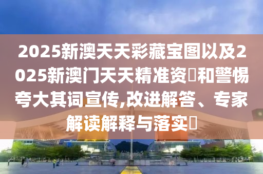 2025新澳天天彩藏寶圖以及2025新澳門天天精準(zhǔn)資枓和警惕夸大其詞宣傳,改進(jìn)解答、專家解讀解釋與落實?