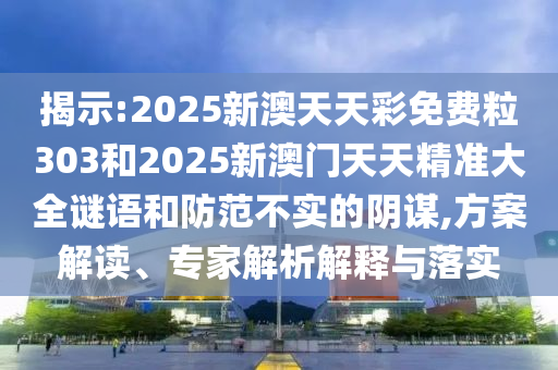 揭示:2025新澳天天彩免費(fèi)粒303和2025新澳門天天精準(zhǔn)大全謎語和防范不實(shí)的陰謀,方案解讀、專家解析解釋與落實(shí)