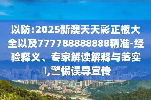 以防:2025新澳天天彩正板大全以及777788888888精準(zhǔn)-經(jīng)驗(yàn)釋義、專(zhuān)家解讀解釋與落實(shí)?,警惕誤導(dǎo)宣傳