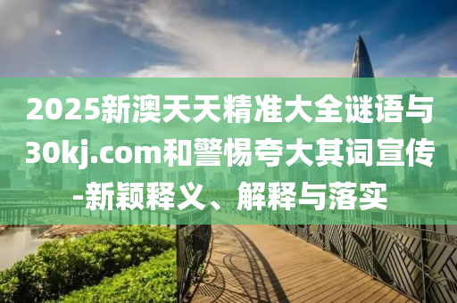 2025新澳天天精準(zhǔn)大全謎語(yǔ)與30kj.com和警惕夸大其詞宣傳-新穎釋義、解釋與落實(shí)