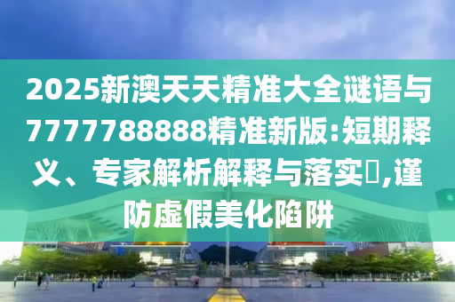 2025新澳天天精準(zhǔn)大全謎語與7777788888精準(zhǔn)新版:短期釋義、專家解析解釋與落實?,謹(jǐn)防虛假美化陷阱