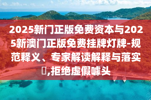 2025新門正版免費資本與2025新澳門正版免費掛牌燈牌-規(guī)范釋義、專家解讀解釋與落實?,拒絕虛假噱頭