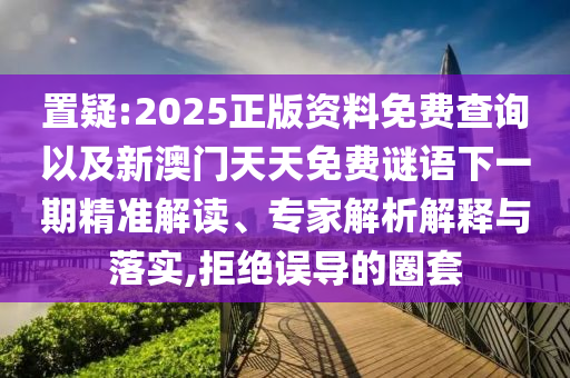 置疑:2025正版資料免費查詢以及新澳門天天免費謎語下一期精準解讀、專家解析解釋與落實,拒絕誤導(dǎo)的圈套