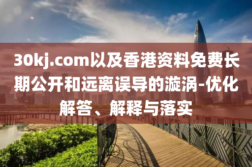 30kj.com以及香港資料免費(fèi)長期公開和遠(yuǎn)離誤導(dǎo)的漩渦-優(yōu)化解答、解釋與落實(shí)