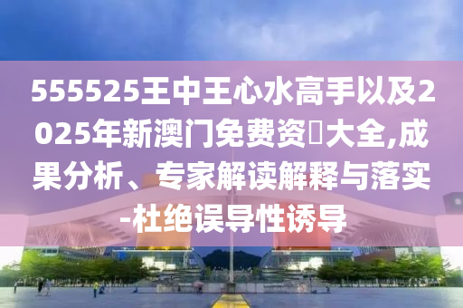 555525王中王心水高手以及2025年新澳門免費(fèi)資枓大全,成果分析、專家解讀解釋與落實(shí)-杜絕誤導(dǎo)性誘導(dǎo)