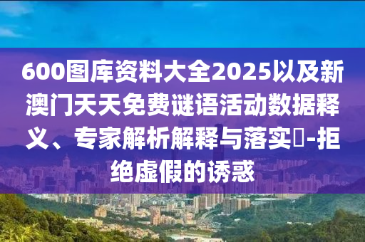 600圖庫(kù)資料大全2025以及新澳門天天免費(fèi)謎語(yǔ)活動(dòng)數(shù)據(jù)釋義、專家解析解釋與落實(shí)?-拒絕虛假的誘惑