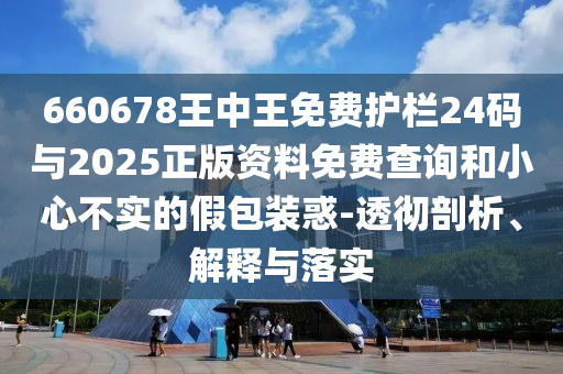 660678王中王免費(fèi)護(hù)欄24碼與2025正版資料免費(fèi)查詢和小心不實(shí)的假包裝惑-透徹剖析、解釋與落實(shí)