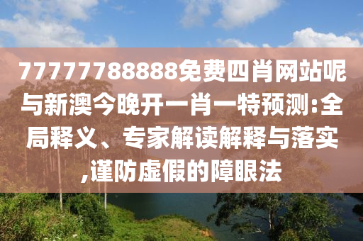 77777788888免費四肖網(wǎng)站呢與新澳今晚開一肖一特預(yù)測:全局釋義、專家解讀解釋與落實,謹防虛假的障眼法