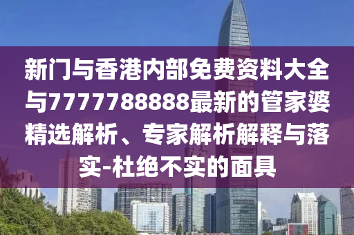 新門與香港內(nèi)部免費資料大全與7777788888最新的管家婆精選解析、專家解析解釋與落實-杜絕不實的面具