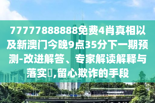 77777888888免費(fèi)4肖真相以及新澳門今晚9點(diǎn)35分下一期預(yù)測-改進(jìn)解答、專家解讀解釋與落實(shí)?,留心欺詐的手段