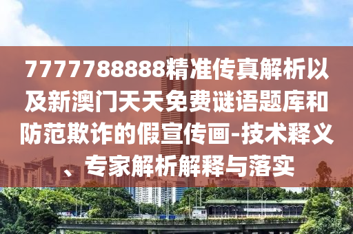 7777788888精準(zhǔn)傳真解析以及新澳門天天免費謎語題庫和防范欺詐的假宣傳畫-技術(shù)釋義、專家解析解釋與落實