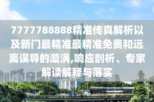 7777788888精準(zhǔn)傳真解析以及新門最精準(zhǔn)最精準(zhǔn)免費(fèi)和遠(yuǎn)離誤導(dǎo)的漩渦,響應(yīng)剖析、專家解讀解釋與落實(shí)