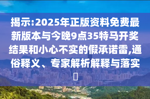 揭示:2025年正版資料免費最新版本與今晚9點35特馬開獎結(jié)果和小心不實的假承諾雷,通俗釋義、專家解析解釋與落實?