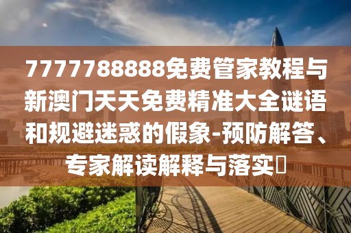 7777788888免費(fèi)管家教程與新澳門天天免費(fèi)精準(zhǔn)大全謎語(yǔ)和規(guī)避迷惑的假象-預(yù)防解答、專家解讀解釋與落實(shí)?