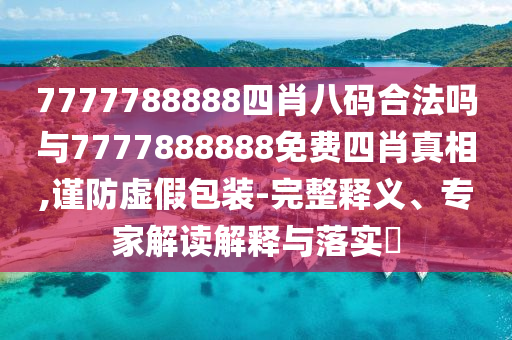 7777788888四肖八碼合法嗎與7777888888免費四肖真相,謹(jǐn)防虛假包裝-完整釋義、專家解讀解釋與落實?
