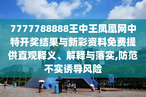 7777788888王中王鳳凰網(wǎng)中特開獎(jiǎng)結(jié)果與新彩資料免費(fèi)提供直觀釋義、解釋與落實(shí),防范不實(shí)誘導(dǎo)風(fēng)險(xiǎn)