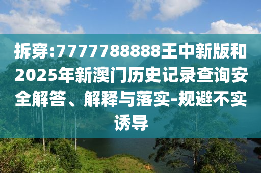 拆穿:7777788888王中新版和2025年新澳門歷史記錄查詢安全解答、解釋與落實(shí)-規(guī)避不實(shí)誘導(dǎo)
