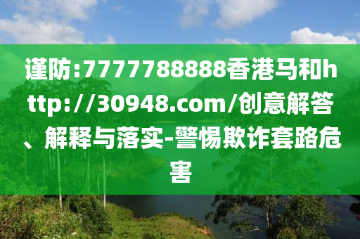 謹(jǐn)防:7777788888香港馬和http://30948.com/創(chuàng)意解答、解釋與落實(shí)-警惕欺詐套路危害