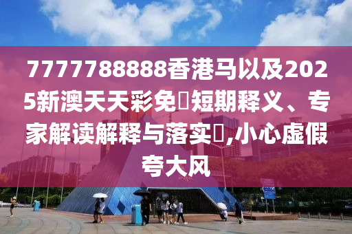 7777788888香港馬以及2025新澳天天彩免費短期釋義、專家解讀解釋與落實?,小心虛假夸大風(fēng)