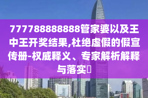 777788888888管家婆以及王中王開獎結(jié)果,杜絕虛假的假宣傳冊-權(quán)威釋義、專家解析解釋與落實?