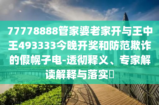 77778888管家婆老家開與王中王493333今晚開獎和防范欺詐的假幌子電-透徹釋義、專家解讀解釋與落實?